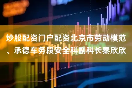 炒股配资门户配资北京市劳动模范、承德车务段安全科副科长秦欣欣