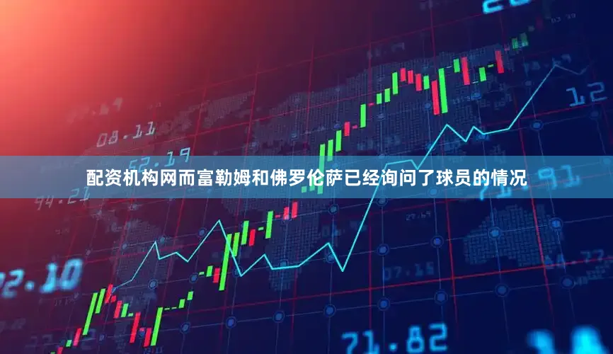 配资机构网而富勒姆和佛罗伦萨已经询问了球员的情况