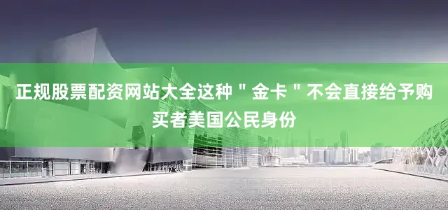 正规股票配资网站大全这种＂金卡＂不会直接给予购买者美国公民身份