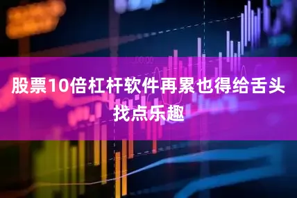 股票10倍杠杆软件再累也得给舌头找点乐趣