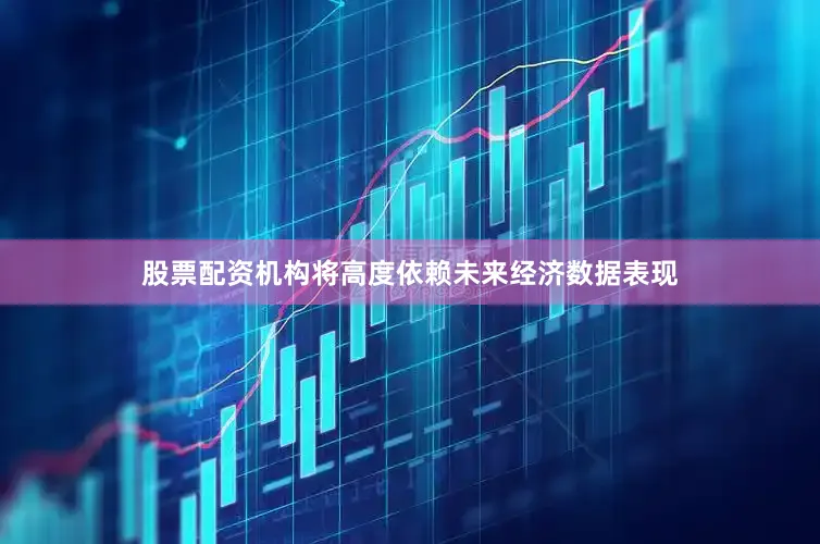 股票配资机构将高度依赖未来经济数据表现