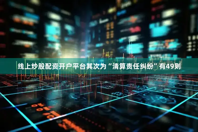 线上炒股配资开户平台其次为“清算责任纠纷”有49则