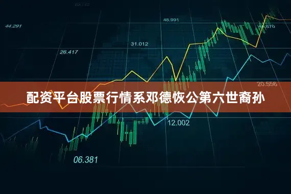 配资平台股票行情系邓德恢公第六世裔孙