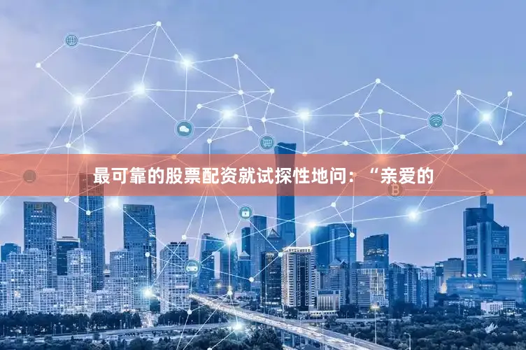 最可靠的股票配资就试探性地问：“亲爱的