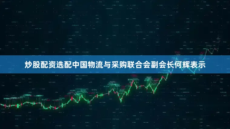 炒股配资选配中国物流与采购联合会副会长何辉表示