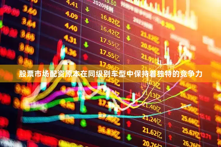股票市场配资原本在同级别车型中保持着独特的竞争力