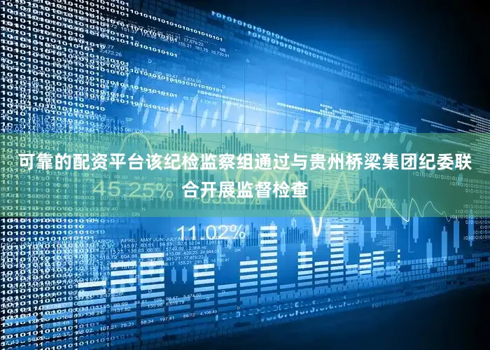 可靠的配资平台该纪检监察组通过与贵州桥梁集团纪委联合开展监督检查