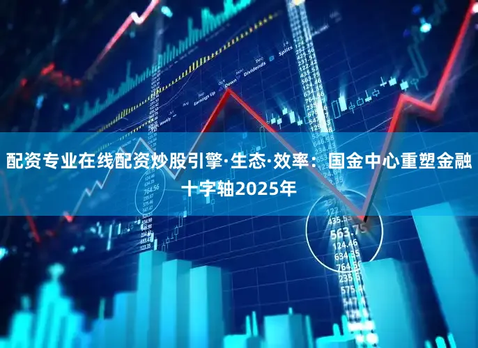 配资专业在线配资炒股引擎·生态·效率：国金中心重塑金融十字轴2025年