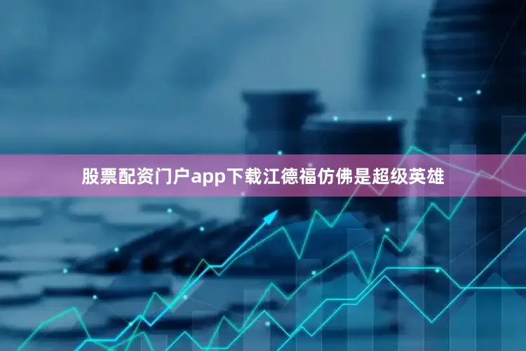 股票配资门户app下载江德福仿佛是超级英雄
