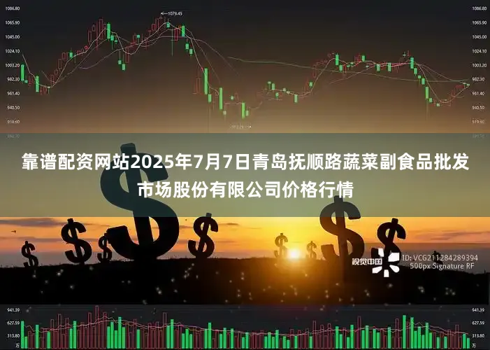 靠谱配资网站2025年7月7日青岛抚顺路蔬菜副食品批发市场股份有限公司价格行情