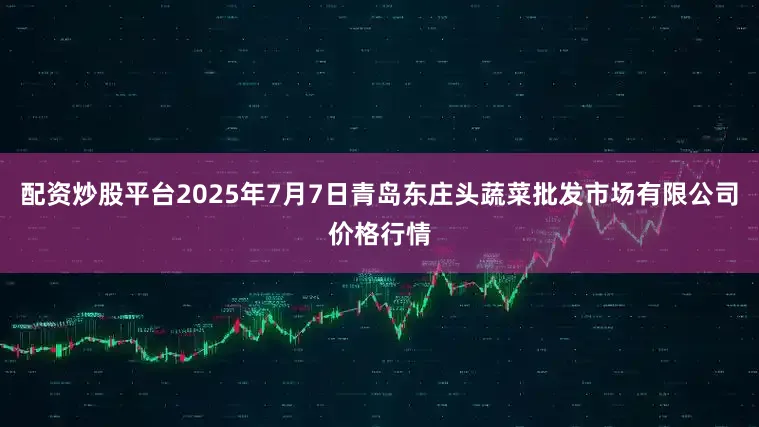 配资炒股平台2025年7月7日青岛东庄头蔬菜批发市场有限公司价格行情