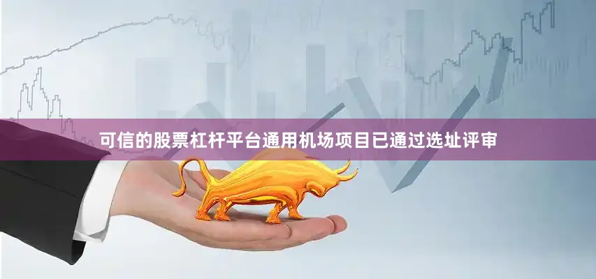 可信的股票杠杆平台通用机场项目已通过选址评审