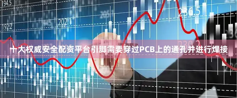 十大权威安全配资平台引脚需要穿过PCB上的通孔并进行焊接
