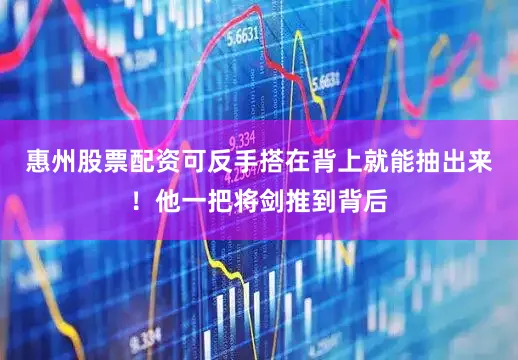 惠州股票配资可反手搭在背上就能抽出来！他一把将剑推到背后