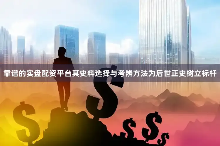靠谱的实盘配资平台其史料选择与考辨方法为后世正史树立标杆
