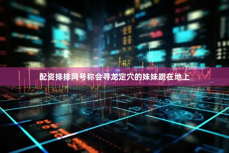 配资排排网号称会寻龙定穴的妹妹跪在地上