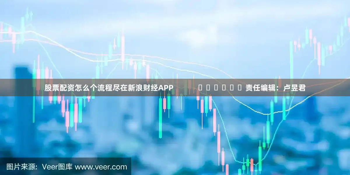 股票配资怎么个流程尽在新浪财经APP            						责任编辑：卢昱君