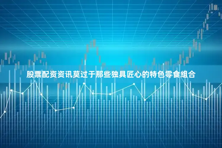 股票配资资讯莫过于那些独具匠心的特色零食组合