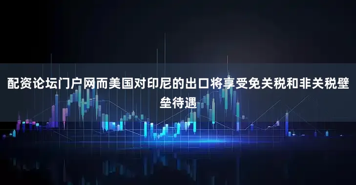 配资论坛门户网而美国对印尼的出口将享受免关税和非关税壁垒待遇