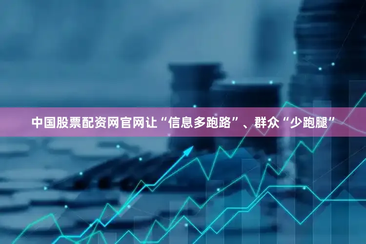 中国股票配资网官网让“信息多跑路”、群众“少跑腿”