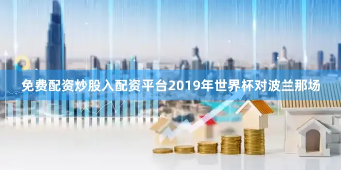 免费配资炒股入配资平台2019年世界杯对波兰那场