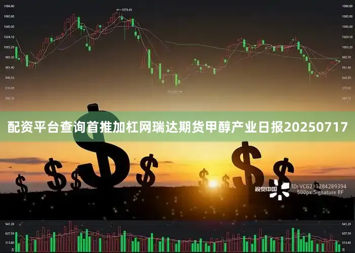 配资平台查询首推加杠网瑞达期货甲醇产业日报20250717