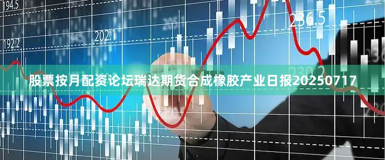 股票按月配资论坛瑞达期货合成橡胶产业日报20250717