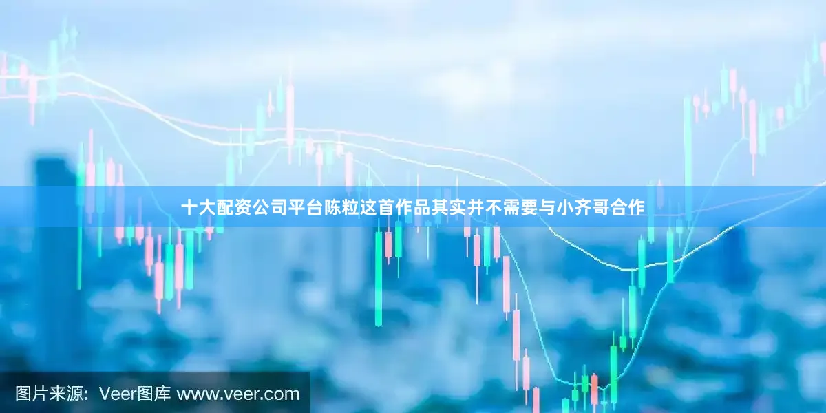 十大配资公司平台陈粒这首作品其实并不需要与小齐哥合作