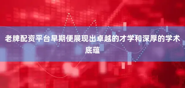 老牌配资平台早期便展现出卓越的才学和深厚的学术底蕴