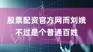 股票配资官方网而刘娥不过是个普通百姓