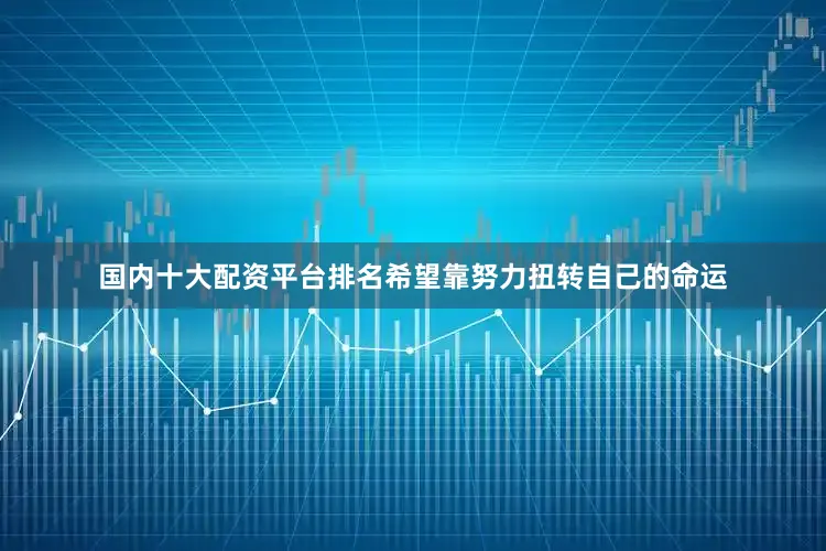 国内十大配资平台排名希望靠努力扭转自己的命运