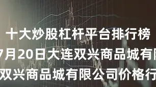 十大炒股杠杆平台排行榜2025年7月20日大连双兴商品城有限公司价格行情