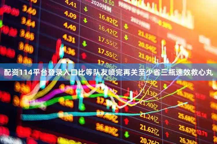 配资114平台登录入口比等队友喷完再关至少省三瓶速效救心丸