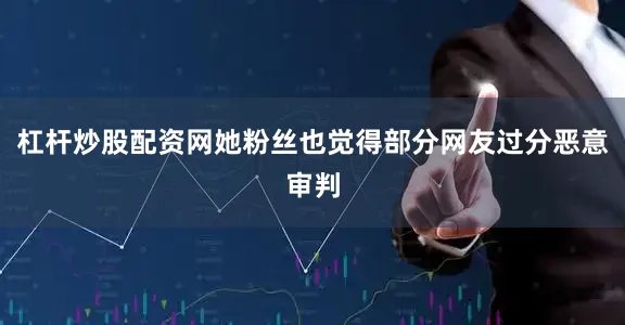 杠杆炒股配资网她粉丝也觉得部分网友过分恶意审判