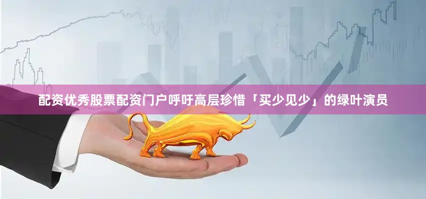 配资优秀股票配资门户呼吁高层珍惜「买少见少」的绿叶演员