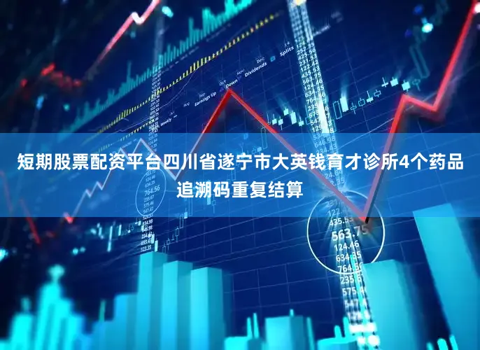 短期股票配资平台四川省遂宁市大英钱育才诊所4个药品追溯码重复结算