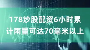 178炒股配资6小时累计雨量可达70毫米以上