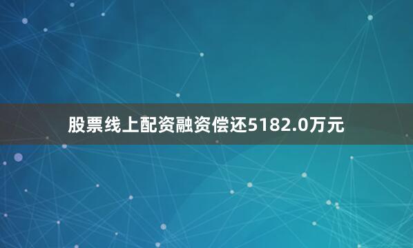 股票线上配资融资偿还5182.0万元