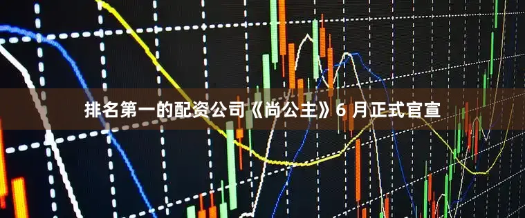 排名第一的配资公司《尚公主》6 月正式官宣