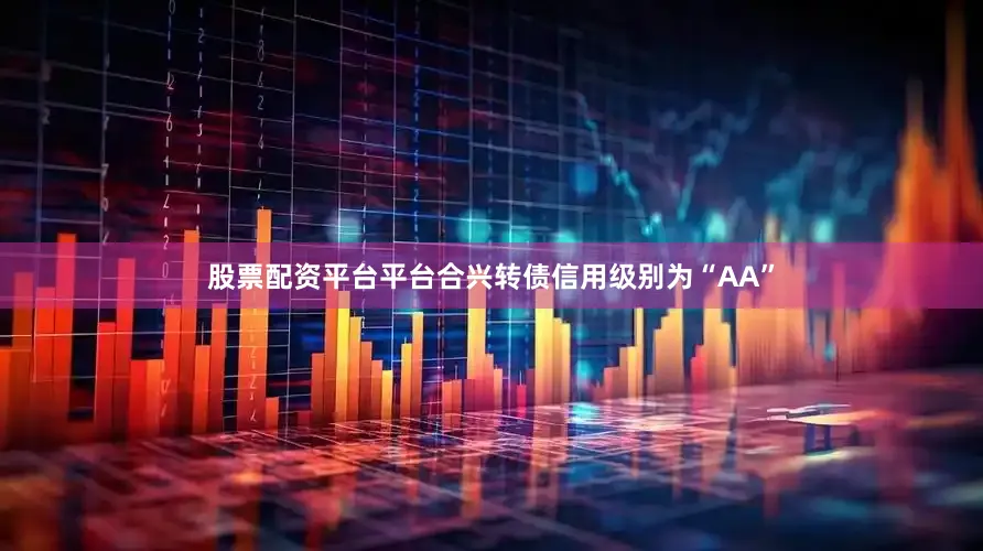 股票配资平台平台合兴转债信用级别为“AA”