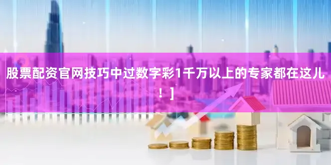 股票配资官网技巧中过数字彩1千万以上的专家都在这儿！]