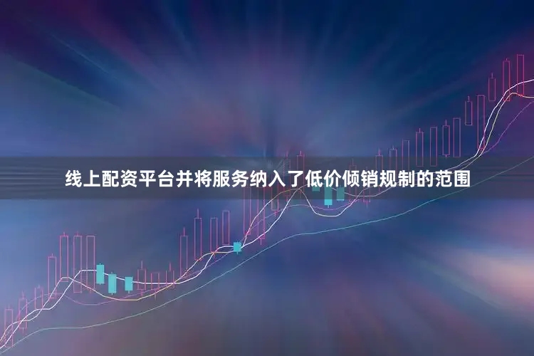 线上配资平台并将服务纳入了低价倾销规制的范围