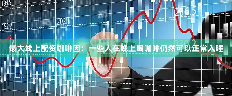 最大线上配资咖啡因：一些人在晚上喝咖啡仍然可以正常入睡