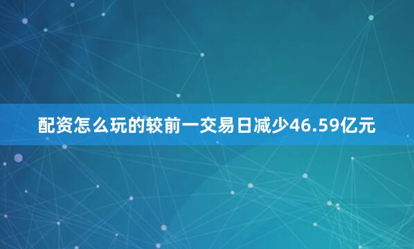 配资怎么玩的较前一交易日减少46.59亿元
