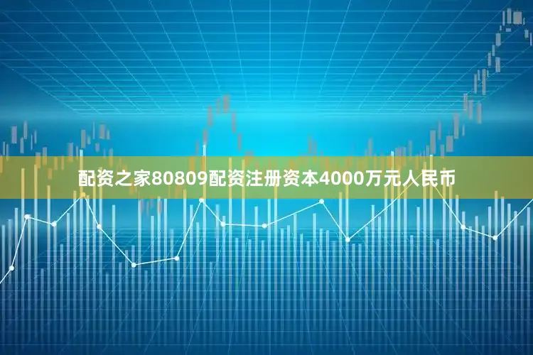 配资之家80809配资注册资本4000万元人民币
