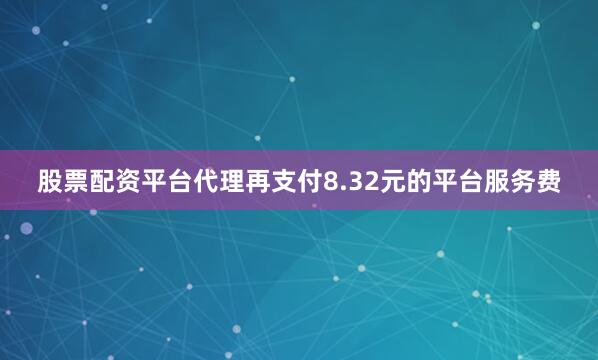 股票配资平台代理再支付8.32元的平台服务费