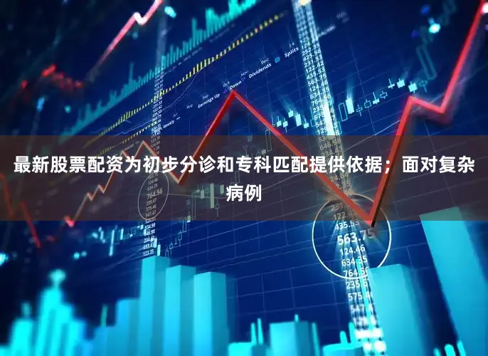 最新股票配资为初步分诊和专科匹配提供依据；面对复杂病例