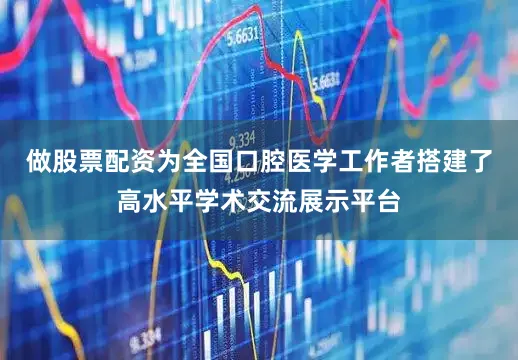 做股票配资为全国口腔医学工作者搭建了高水平学术交流展示平台