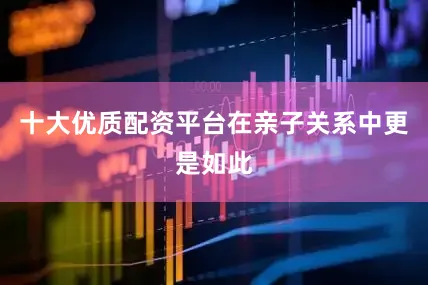 十大优质配资平台在亲子关系中更是如此