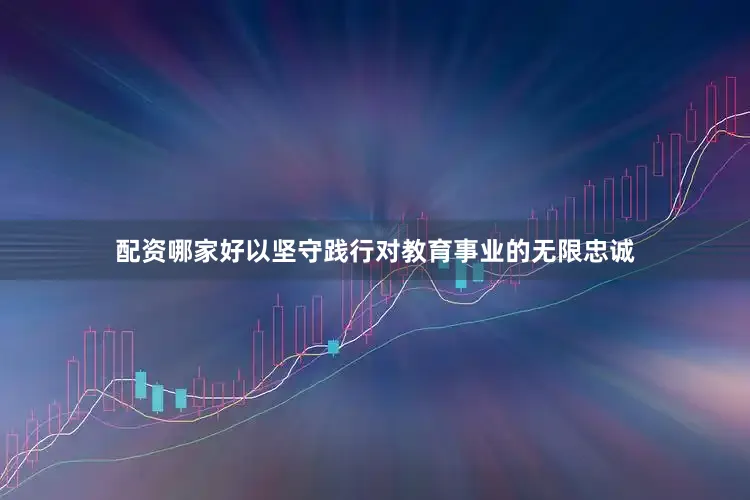 配资哪家好以坚守践行对教育事业的无限忠诚